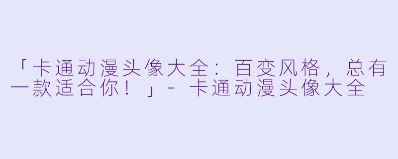 「卡通动漫头像大全：百变风格，总有一款适合你！」-卡通动漫头像大全
