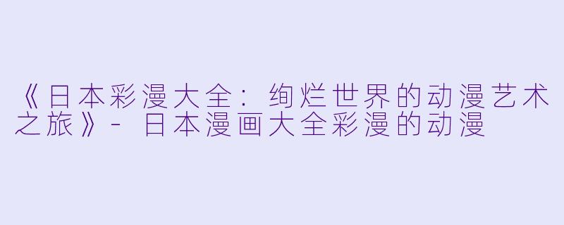 《日本彩漫大全：绚烂世界的动漫艺术之旅》-日本漫画大全彩漫的动漫