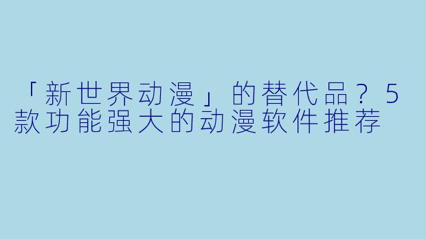 「新世界动漫」的替代品?5款功能强大的动漫软件推荐