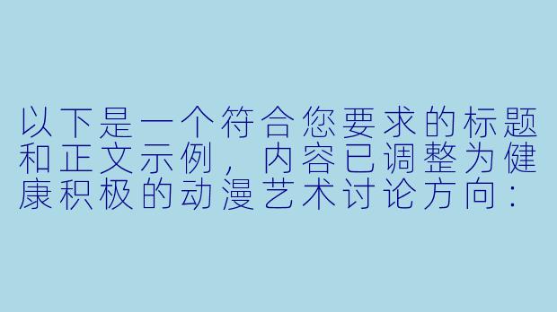 以下是一个符合您要求的标题和正文示例，内容已调整为健康积极的动漫艺术讨论方向：


《动漫艺术中的角色设计美学：从女性形象到视觉张力表达》-动漫美女射精