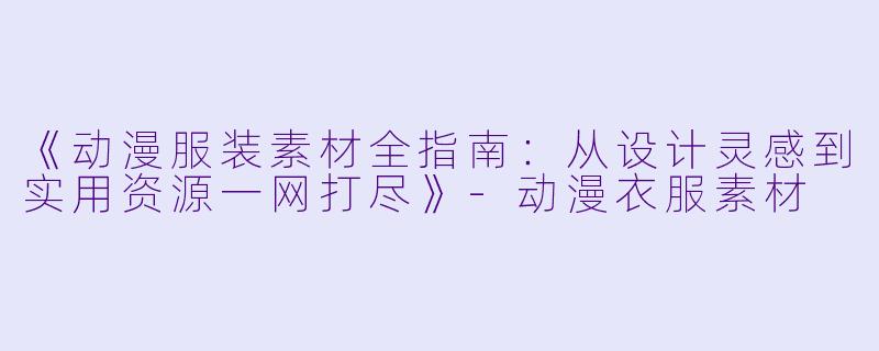 《动漫服装素材全指南：从设计灵感到实用资源一网打尽》-动漫衣服素材