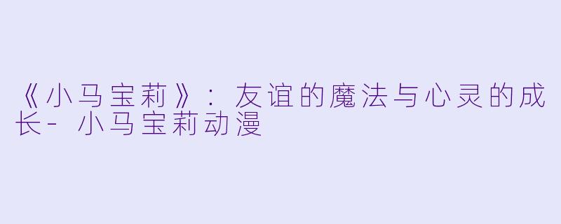 《小马宝莉》：友谊的魔法与心灵的成长-小马宝莉动漫