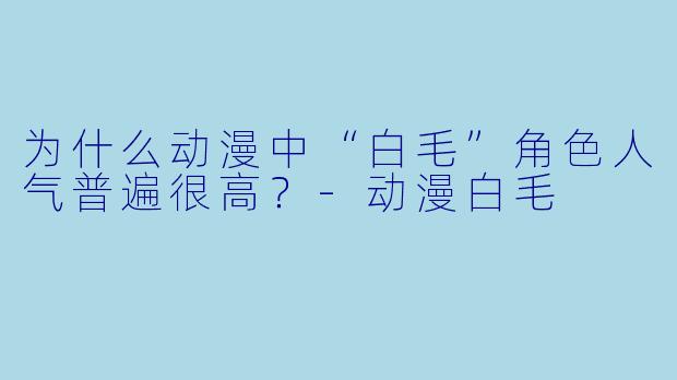 为什么动漫中“白毛”角色人气普遍很高？-动漫白毛