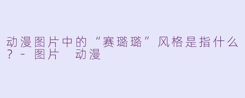 动漫图片中的“赛璐璐”风格是指什么？-图片 动漫