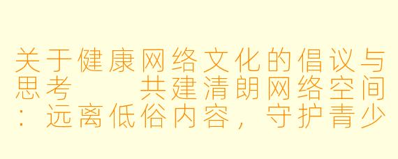 关于健康网络文化的倡议与思考

共建清朗网络空间：远离低俗内容，守护青少年成长