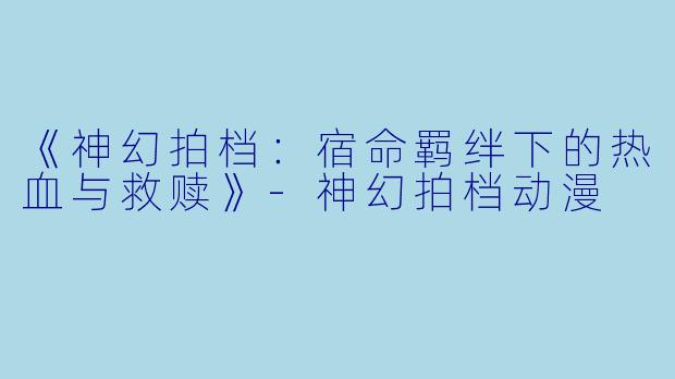《神幻拍档：宿命羁绊下的热血与救赎》-神幻拍档动漫