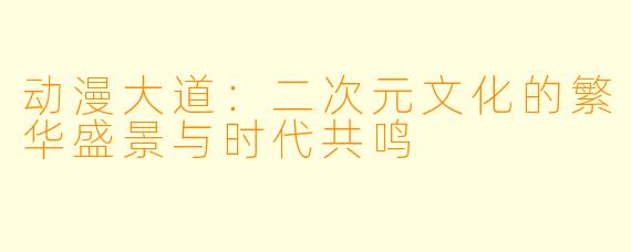 动漫大道：二次元文化的繁华盛景与时代共鸣
