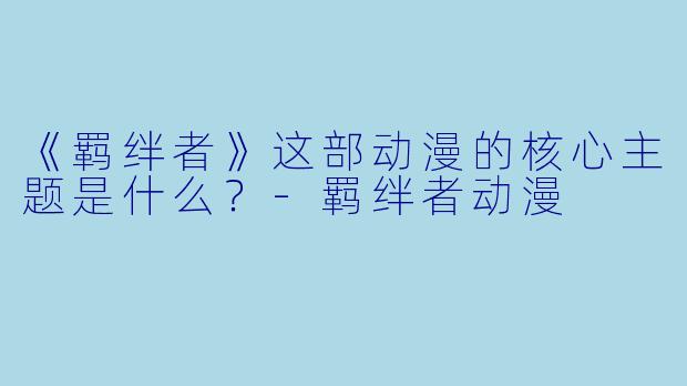 《羁绊者》这部动漫的核心主题是什么？-羁绊者动漫