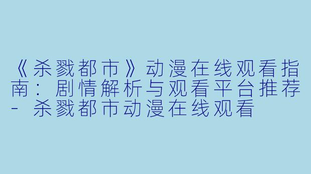 《杀戮都市》动漫在线观看指南：剧情解析与观看平台推荐-杀戮都市动漫在线观看