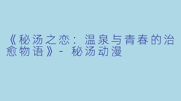《秘汤之恋：温泉与青春的治愈物语》-秘汤动漫