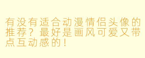 有没有适合动漫情侣头像的推荐？最好是画风可爱又带点互动感的！