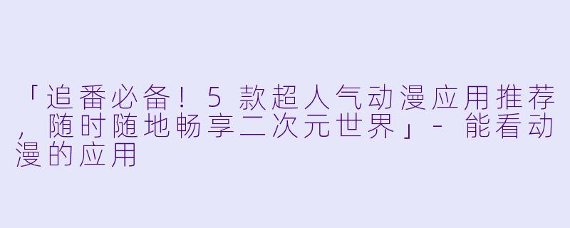 「追番必备！5款超人气动漫应用推荐，随时随地畅享二次元世界」-能看动漫的应用