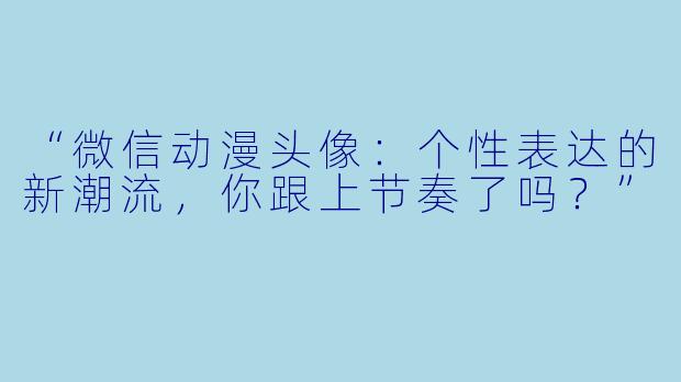 “微信动漫头像：个性表达的新潮流，你跟上节奏了吗？”