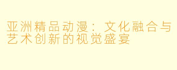 亚洲精品动漫：文化融合与艺术创新的视觉盛宴