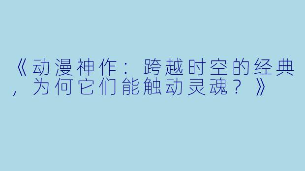 《动漫神作：跨越时空的经典，为何它们能触动灵魂？》