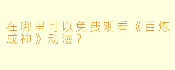 在哪里可以免费观看《百炼成神》动漫？