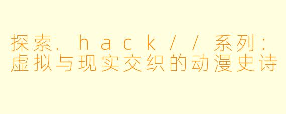 探索.hack//系列：虚拟与现实交织的动漫史诗