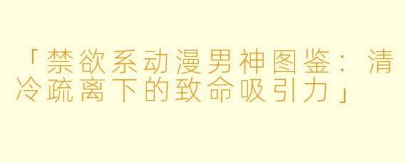 「禁欲系动漫男神图鉴：清冷疏离下的致命吸引力」