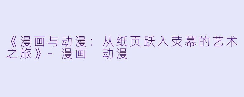 《漫画与动漫：从纸页跃入荧幕的艺术之旅》-漫画 动漫