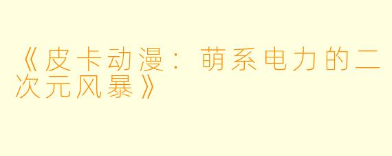 《皮卡动漫：萌系电力的二次元风暴》