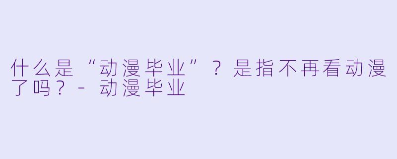 什么是“动漫毕业”？是指不再看动漫了吗？-动漫毕业