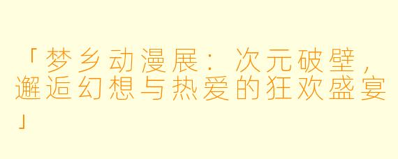 「梦乡动漫展：次元破壁，邂逅幻想与热爱的狂欢盛宴」
