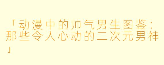 「动漫中的帅气男生图鉴：那些令人心动的二次元男神」