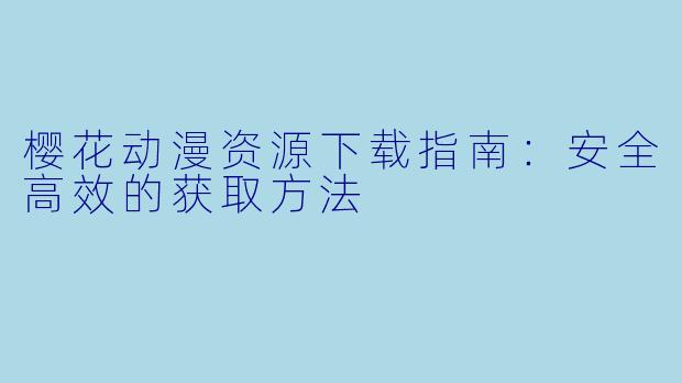 樱花动漫资源下载指南：安全高效的获取方法