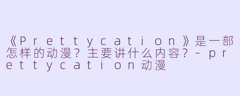 《Prettycation》是一部怎样的动漫？主要讲什么内容？-prettycation动漫