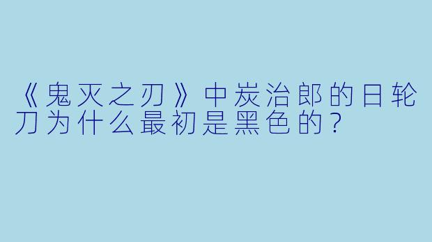 《鬼灭之刃》中炭治郎的日轮刀为什么最初是黑色的？