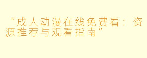 “成人动漫在线免费看：资源推荐与观看指南”