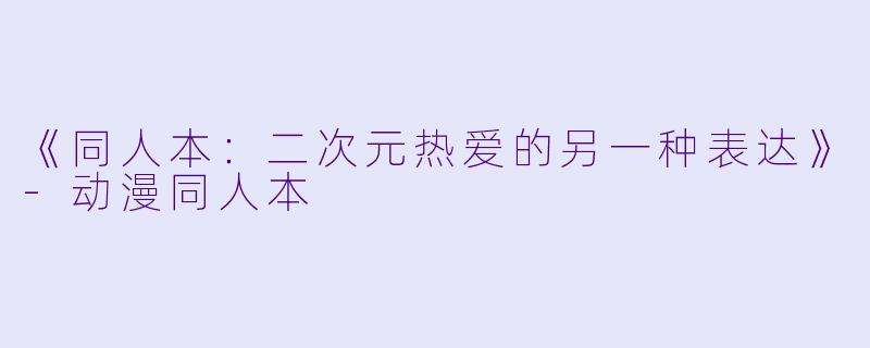《同人本：二次元热爱的另一种表达》-动漫同人本