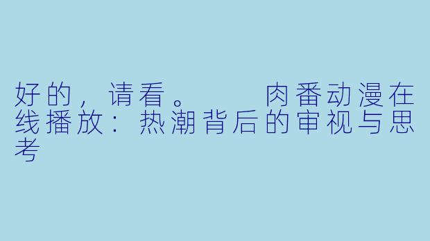 好的，请看。

肉番动漫在线播放：热潮背后的审视与思考