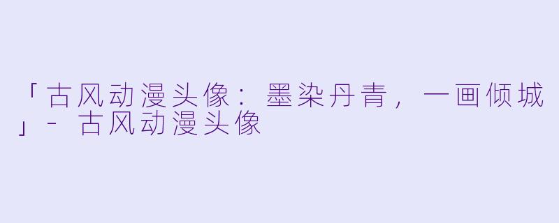 「古风动漫头像：墨染丹青，一画倾城」-古风动漫头像