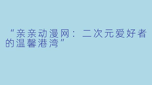 “亲亲动漫网：二次元爱好者的温馨港湾”
