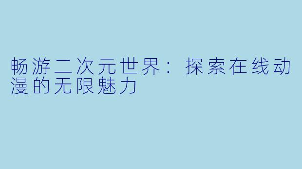 畅游二次元世界：探索在线动漫的无限魅力