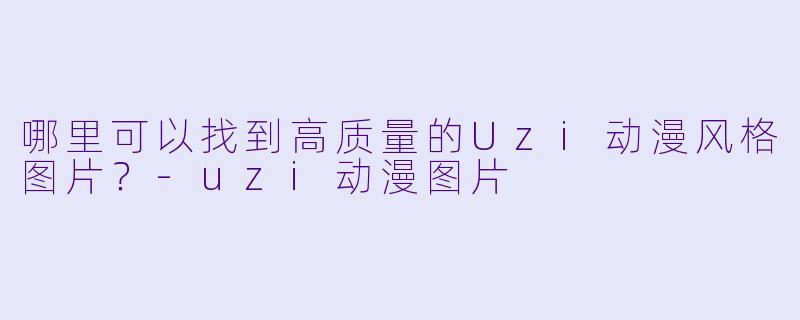 哪里可以找到高质量的Uzi动漫风格图片？-uzi动漫图片