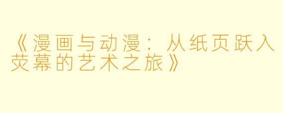《漫画与动漫：从纸页跃入荧幕的艺术之旅》