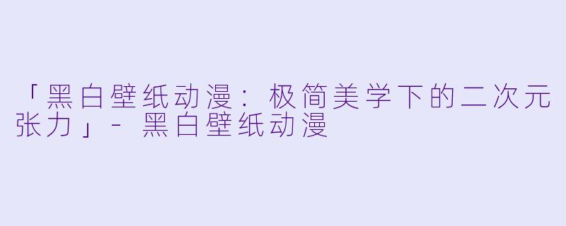 「黑白壁纸动漫：极简美学下的二次元张力」-黑白壁纸动漫