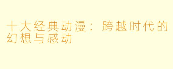 十大经典动漫：跨越时代的幻想与感动