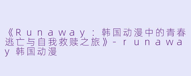 《Runaway：韩国动漫中的青春逃亡与自我救赎之旅》-runaway韩国动漫