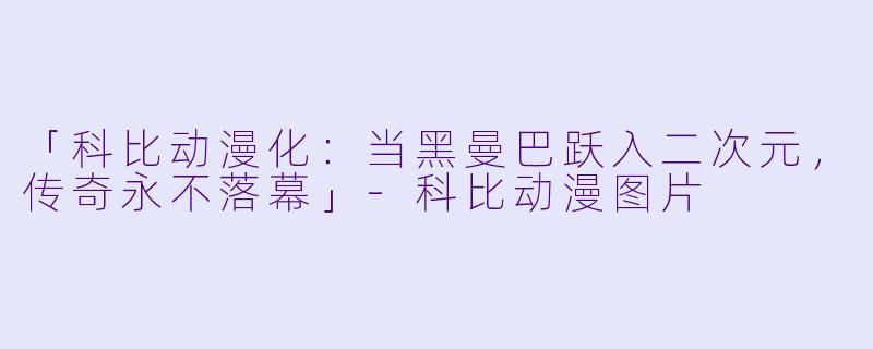 「科比动漫化：当黑曼巴跃入二次元，传奇永不落幕」-科比动漫图片