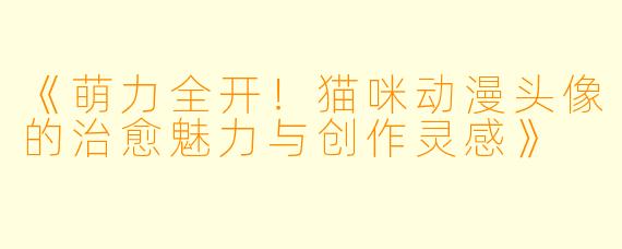 《萌力全开！猫咪动漫头像的治愈魅力与创作灵感》