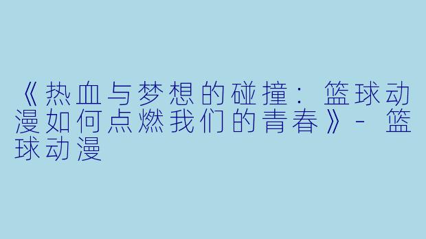 《热血与梦想的碰撞：篮球动漫如何点燃我们的青春》-篮球动漫