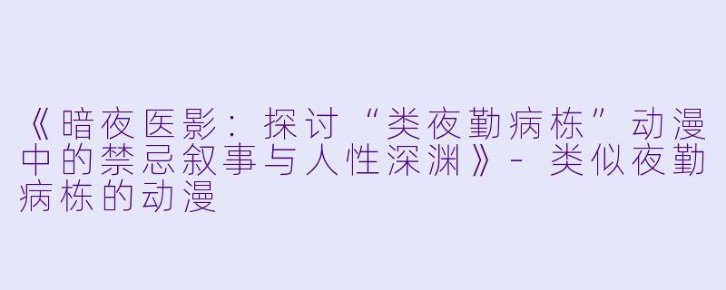《暗夜医影：探讨“类夜勤病栋”动漫中的禁忌叙事与人性深渊》-类似夜勤病栋的动漫