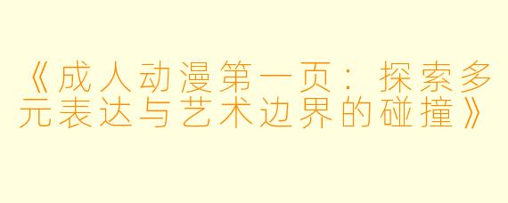 《成人动漫第一页：探索多元表达与艺术边界的碰撞》