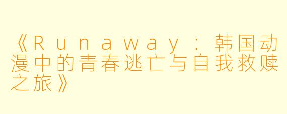 《Runaway：韩国动漫中的青春逃亡与自我救赎之旅》