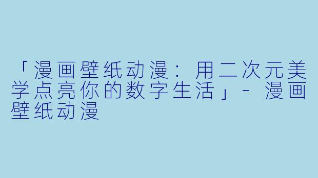 「漫画壁纸动漫：用二次元美学点亮你的数字生活」-漫画壁纸动漫