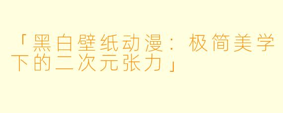 「黑白壁纸动漫：极简美学下的二次元张力」