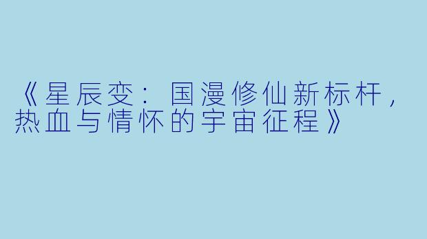 《星辰变：国漫修仙新标杆，热血与情怀的宇宙征程》